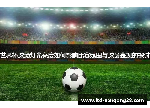 世界杯球场灯光亮度如何影响比赛氛围与球员表现的探讨