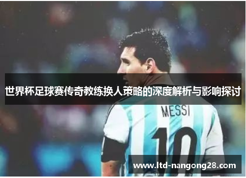 世界杯足球赛传奇教练换人策略的深度解析与影响探讨