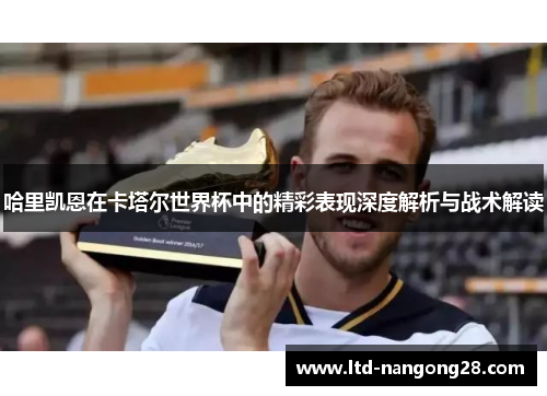哈里凯恩在卡塔尔世界杯中的精彩表现深度解析与战术解读