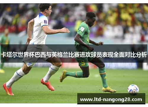 卡塔尔世界杯巴西与英格兰比赛进攻球员表现全面对比分析