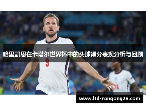 哈里凯恩在卡塔尔世界杯中的头球得分表现分析与回顾