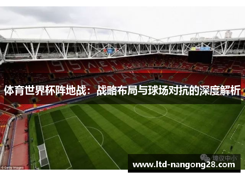 体育世界杯阵地战：战略布局与球场对抗的深度解析