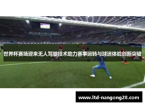 世界杯赛场迎来无人驾驶技术助力赛事运转与球迷体验创新突破