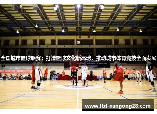 全国城市篮球联赛：打造篮球文化新高地，推动城市体育竞技全面发展