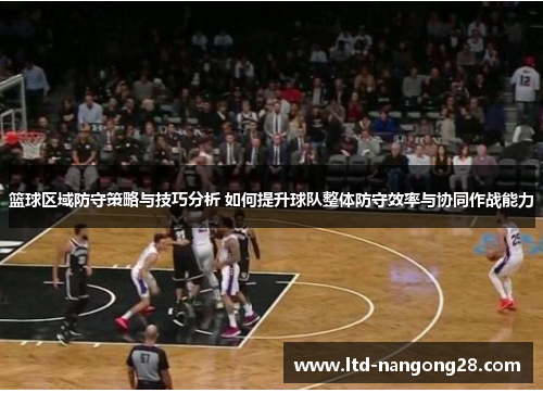 篮球区域防守策略与技巧分析 如何提升球队整体防守效率与协同作战能力