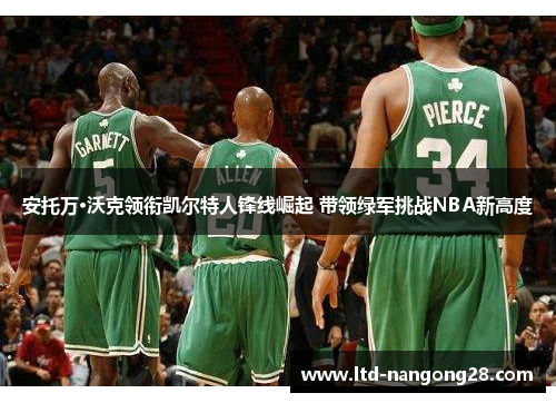 安托万·沃克领衔凯尔特人锋线崛起 带领绿军挑战NBA新高度