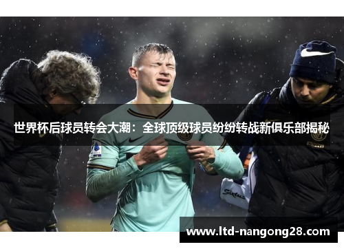 世界杯后球员转会大潮：全球顶级球员纷纷转战新俱乐部揭秘