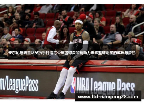安东尼与明星队员携手打造青少年篮球夏令营助力未来篮球明星的成长与梦想