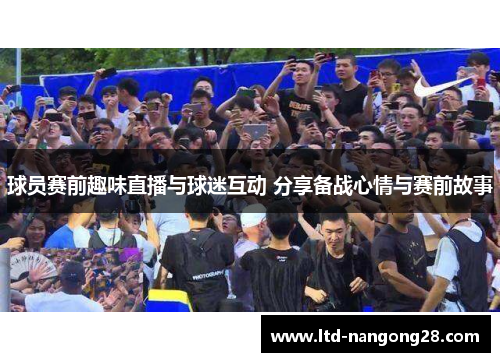 球员赛前趣味直播与球迷互动 分享备战心情与赛前故事