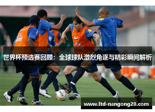 世界杯预选赛回顾：全球球队激烈角逐与精彩瞬间解析