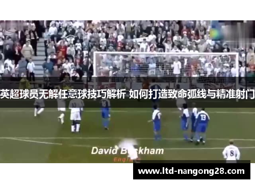 英超球员无解任意球技巧解析 如何打造致命弧线与精准射门