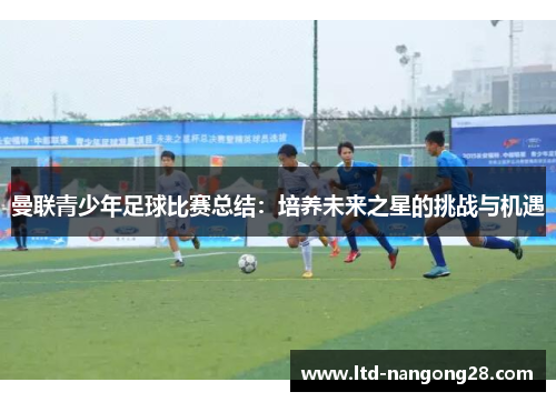 曼联青少年足球比赛总结：培养未来之星的挑战与机遇