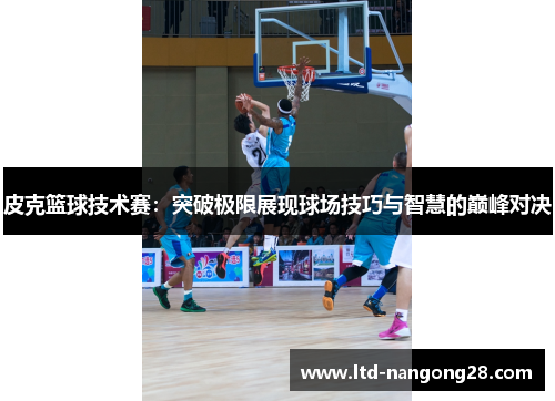 皮克篮球技术赛：突破极限展现球场技巧与智慧的巅峰对决