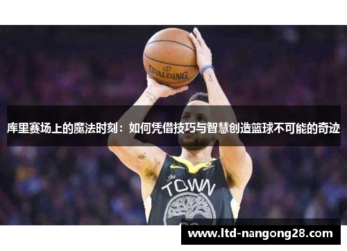库里赛场上的魔法时刻：如何凭借技巧与智慧创造篮球不可能的奇迹