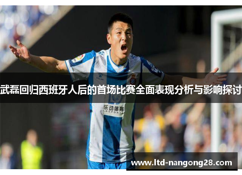 武磊回归西班牙人后的首场比赛全面表现分析与影响探讨