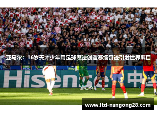 亚马尔：16岁天才少年用足球魔法创造赛场奇迹引发世界瞩目