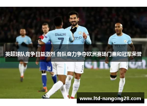 英超球队竞争日益激烈 各队奋力争夺欧洲赛场门票和冠军荣誉