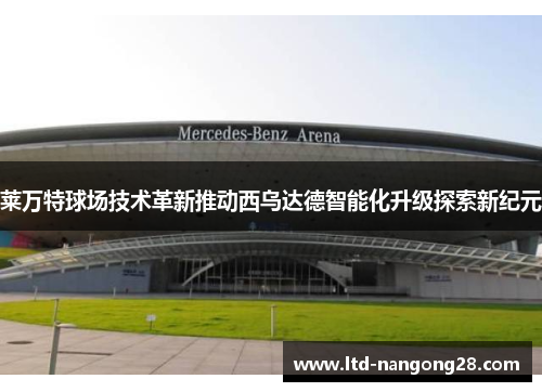 莱万特球场技术革新推动西乌达德智能化升级探索新纪元
