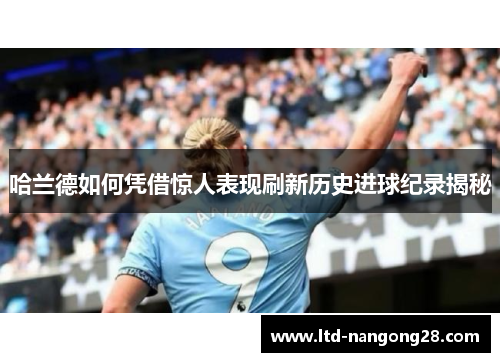 哈兰德如何凭借惊人表现刷新历史进球纪录揭秘