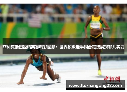 菲利克斯田径精英赛精彩回顾：世界顶级选手同台竞技展现非凡实力