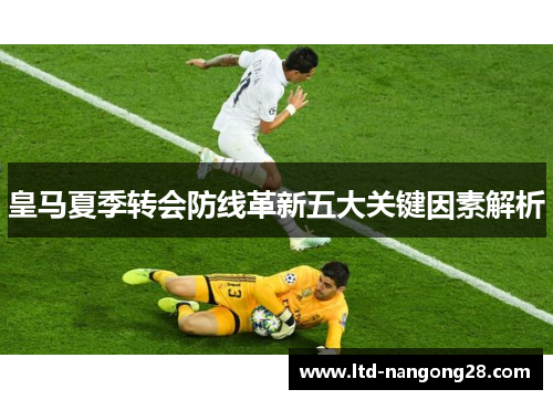 皇马夏季转会防线革新五大关键因素解析