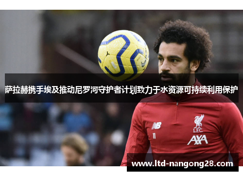 萨拉赫携手埃及推动尼罗河守护者计划致力于水资源可持续利用保护
