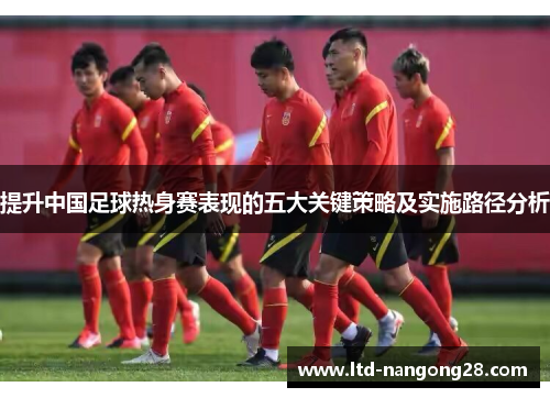 提升中国足球热身赛表现的五大关键策略及实施路径分析