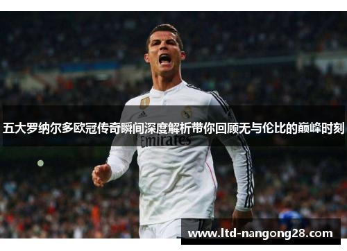 五大罗纳尔多欧冠传奇瞬间深度解析带你回顾无与伦比的巅峰时刻