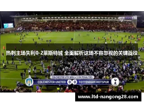 热刺主场失利0-2莱斯特城 全面解析这场不容忽视的关键战役