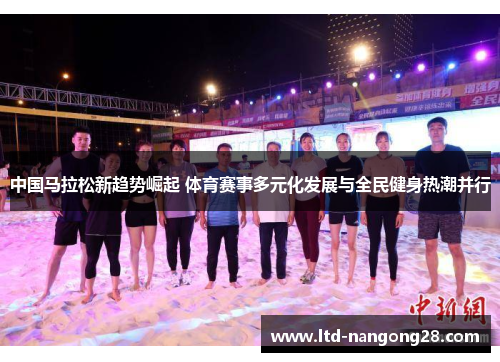 中国马拉松新趋势崛起 体育赛事多元化发展与全民健身热潮并行