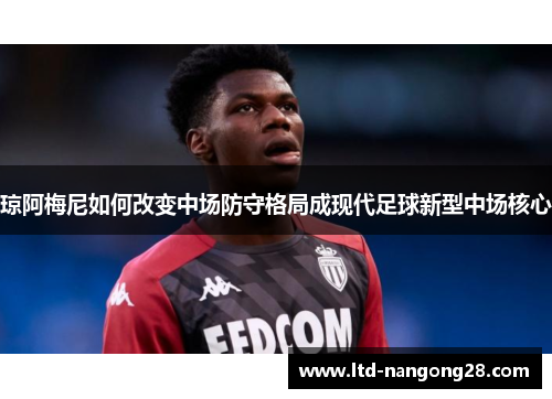琼阿梅尼如何改变中场防守格局成现代足球新型中场核心