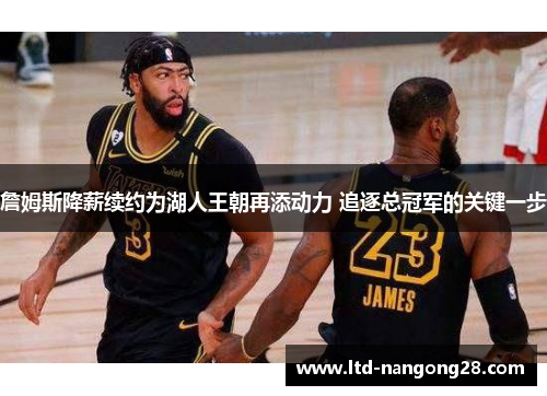 詹姆斯降薪续约为湖人王朝再添动力 追逐总冠军的关键一步