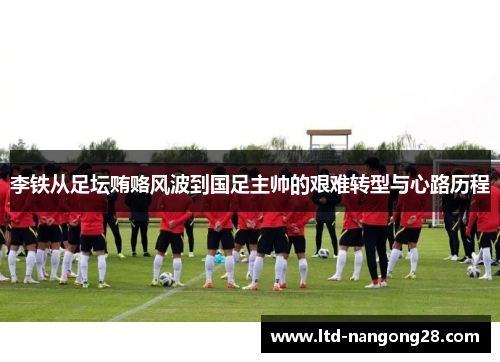 李铁从足坛贿赂风波到国足主帅的艰难转型与心路历程