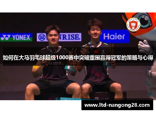 如何在大马羽毛球超级1000赛中突破重围赢得冠军的策略与心得