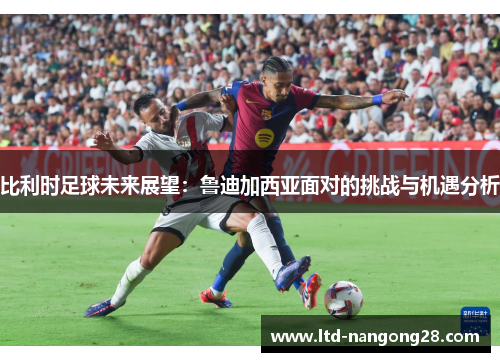 比利时足球未来展望：鲁迪加西亚面对的挑战与机遇分析