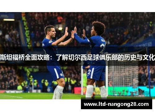 斯坦福桥全面攻略：了解切尔西足球俱乐部的历史与文化