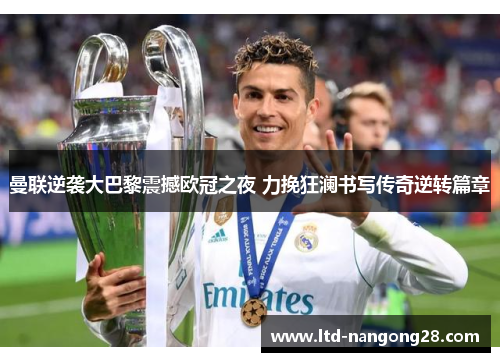 曼联逆袭大巴黎震撼欧冠之夜 力挽狂澜书写传奇逆转篇章