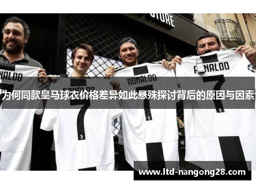 为何同款皇马球衣价格差异如此悬殊探讨背后的原因与因素