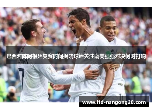 巴西对阵阿根廷复赛时间揭晓球迷关注南美强强对决何时打响