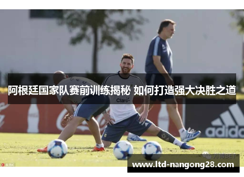 阿根廷国家队赛前训练揭秘 如何打造强大决胜之道