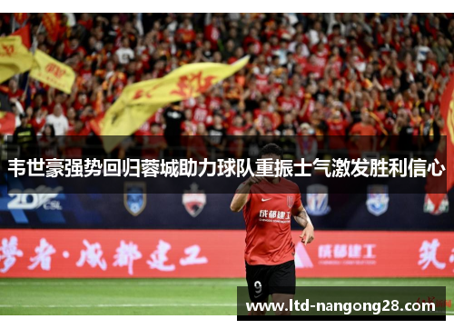 韦世豪强势回归蓉城助力球队重振士气激发胜利信心